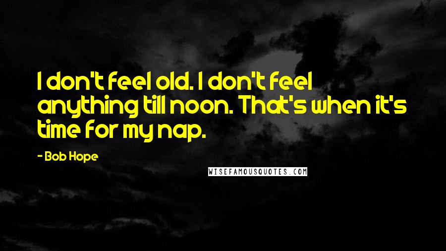 Bob Hope Quotes: I don't feel old. I don't feel anything till noon. That's when it's time for my nap.