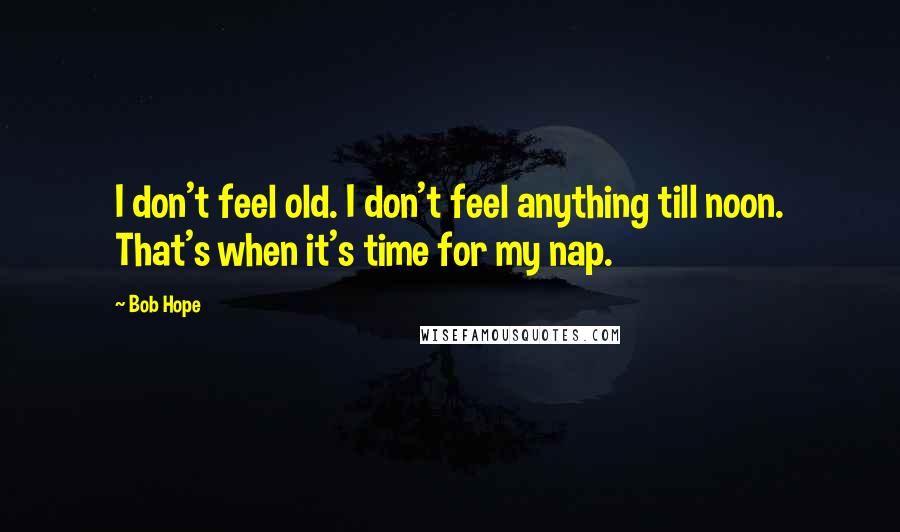 Bob Hope Quotes: I don't feel old. I don't feel anything till noon. That's when it's time for my nap.