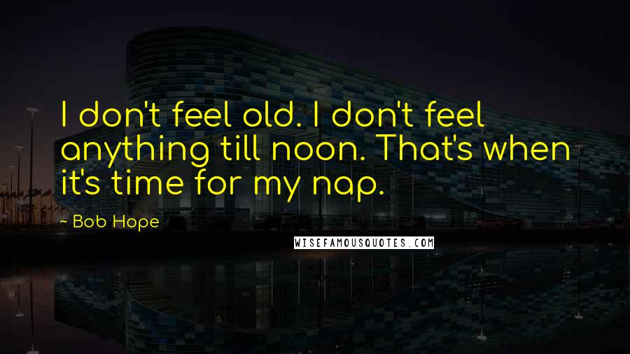 Bob Hope Quotes: I don't feel old. I don't feel anything till noon. That's when it's time for my nap.