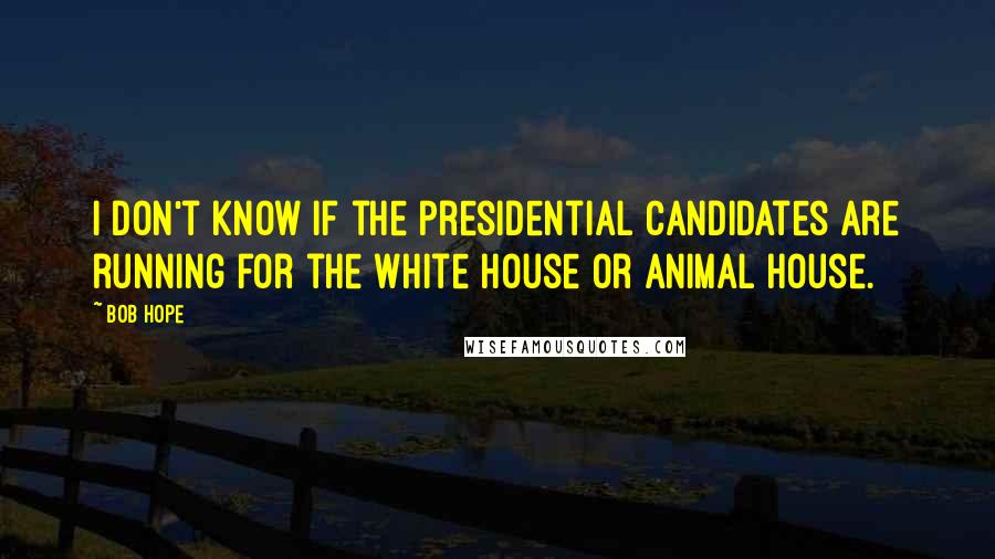 Bob Hope Quotes: I don't know if the presidential candidates are running for the White House or Animal House.