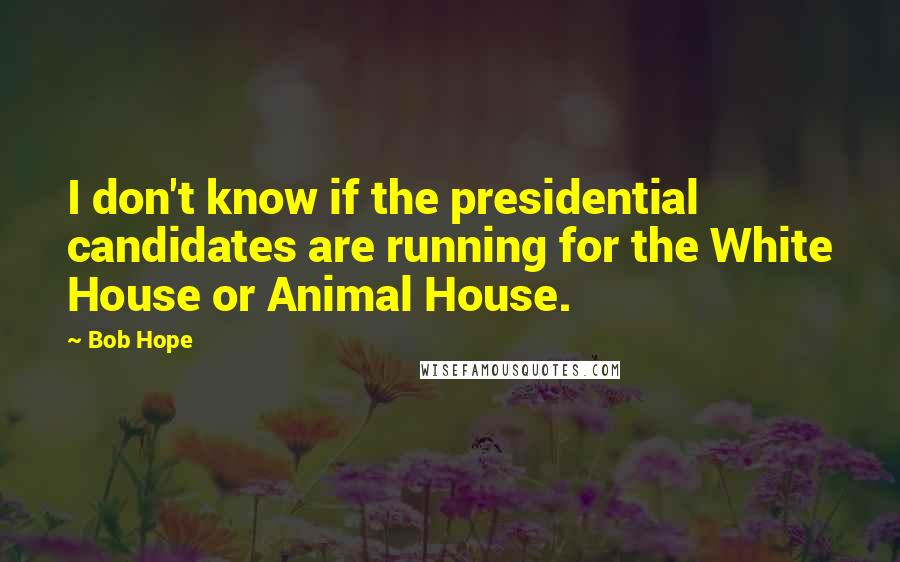 Bob Hope Quotes: I don't know if the presidential candidates are running for the White House or Animal House.
