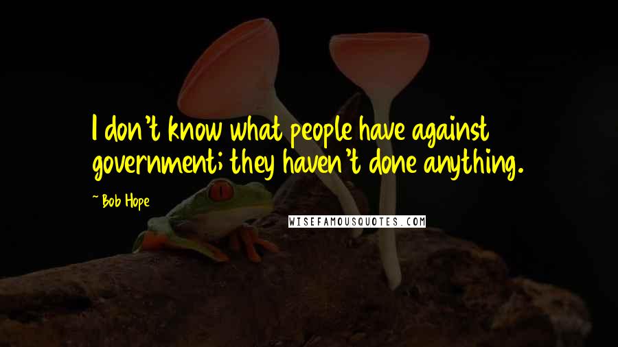 Bob Hope Quotes: I don't know what people have against government; they haven't done anything.