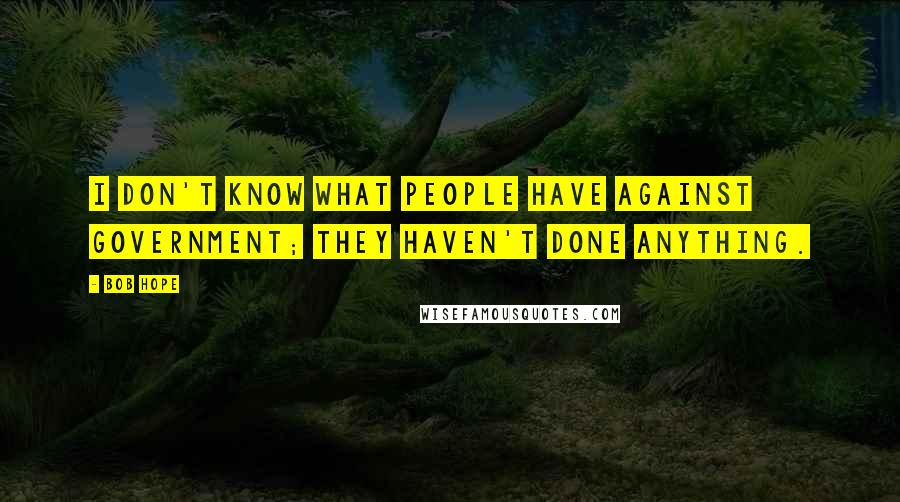 Bob Hope Quotes: I don't know what people have against government; they haven't done anything.