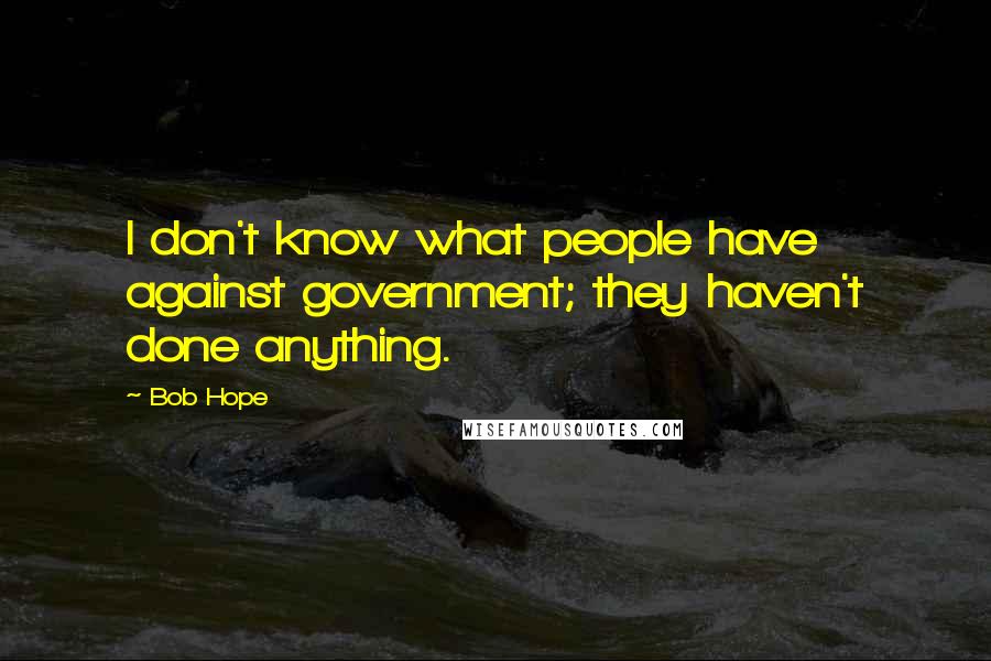 Bob Hope Quotes: I don't know what people have against government; they haven't done anything.