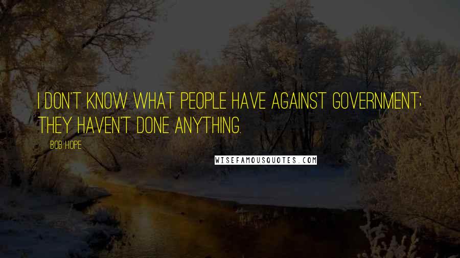 Bob Hope Quotes: I don't know what people have against government; they haven't done anything.