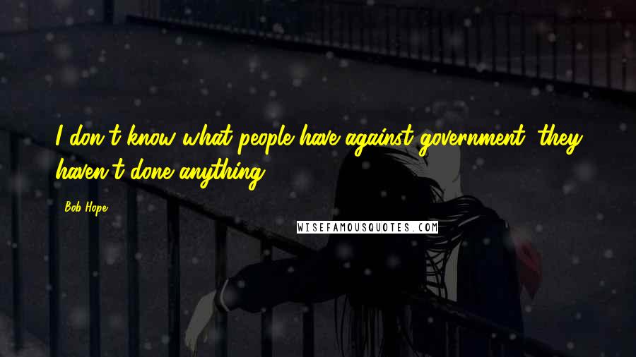 Bob Hope Quotes: I don't know what people have against government; they haven't done anything.