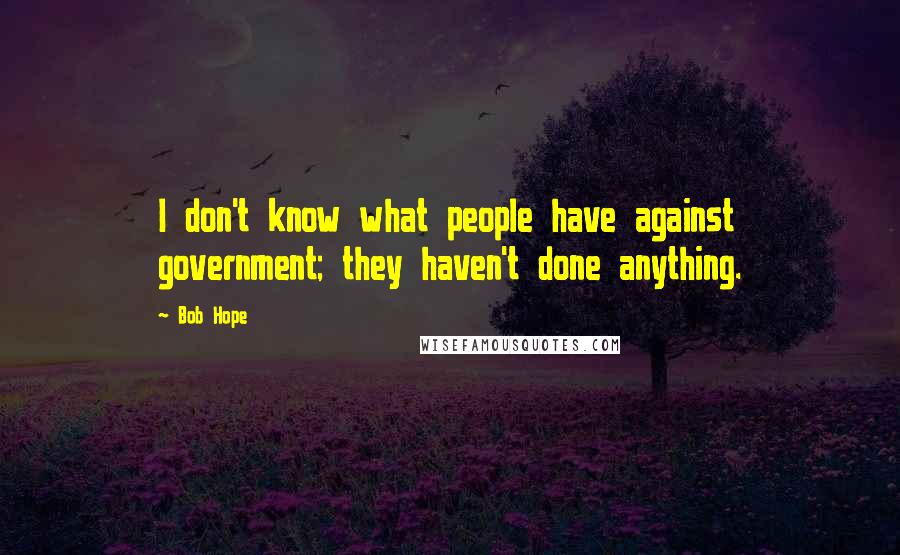 Bob Hope Quotes: I don't know what people have against government; they haven't done anything.