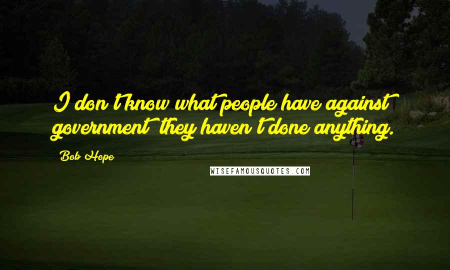 Bob Hope Quotes: I don't know what people have against government; they haven't done anything.