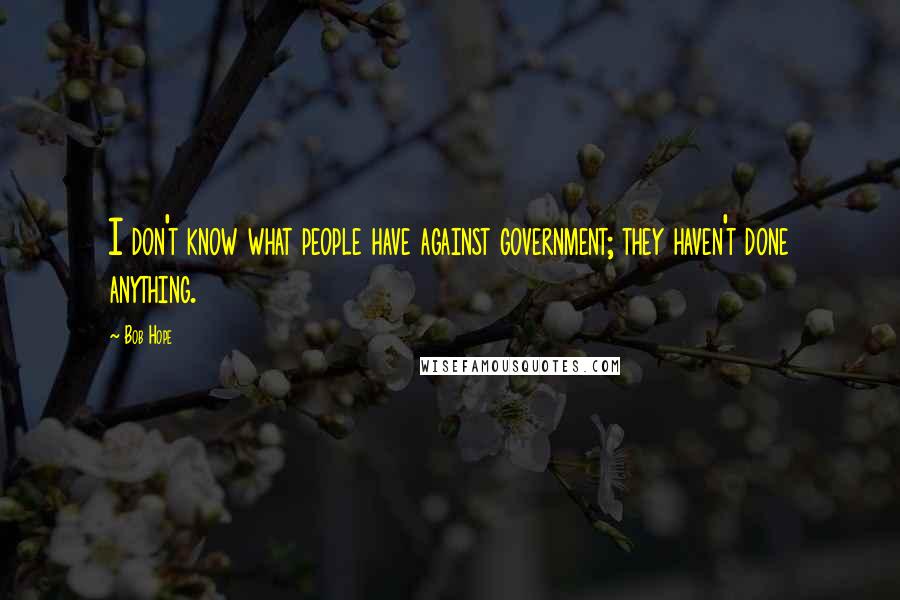 Bob Hope Quotes: I don't know what people have against government; they haven't done anything.