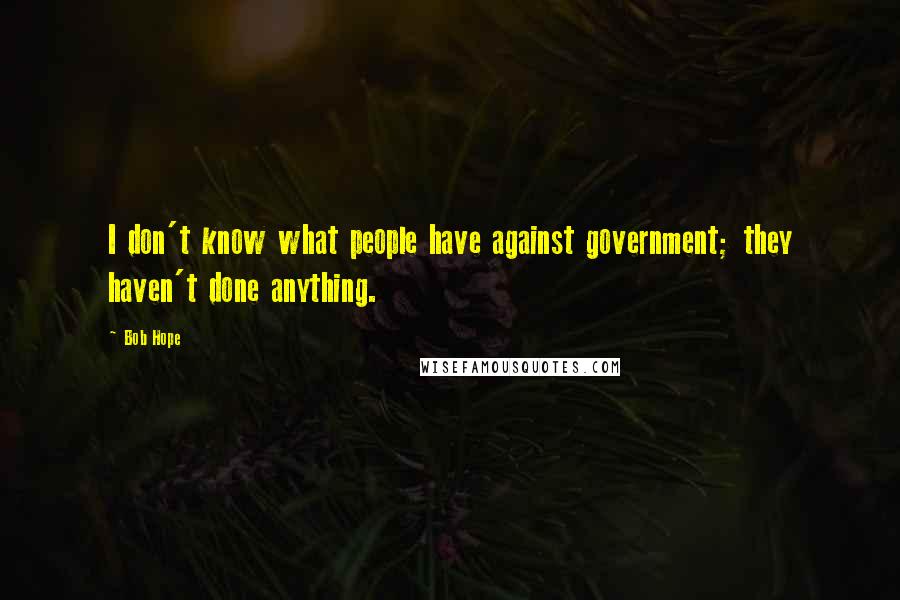 Bob Hope Quotes: I don't know what people have against government; they haven't done anything.