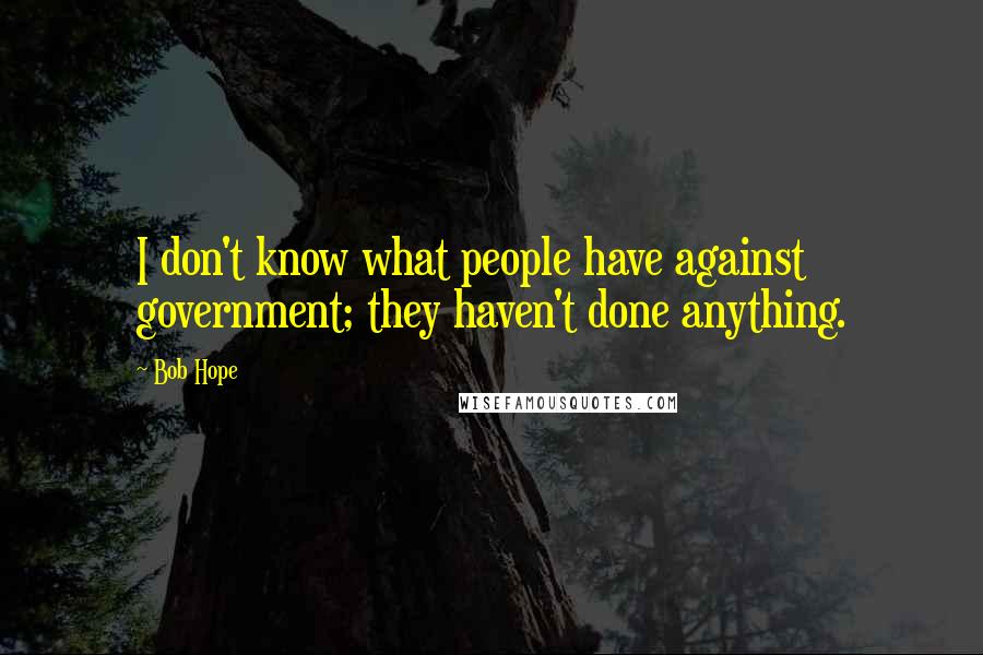 Bob Hope Quotes: I don't know what people have against government; they haven't done anything.