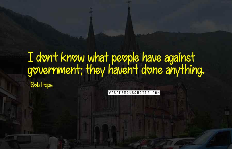 Bob Hope Quotes: I don't know what people have against government; they haven't done anything.