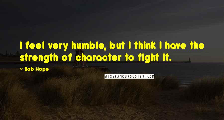 Bob Hope Quotes: I feel very humble, but I think I have the strength of character to fight it.