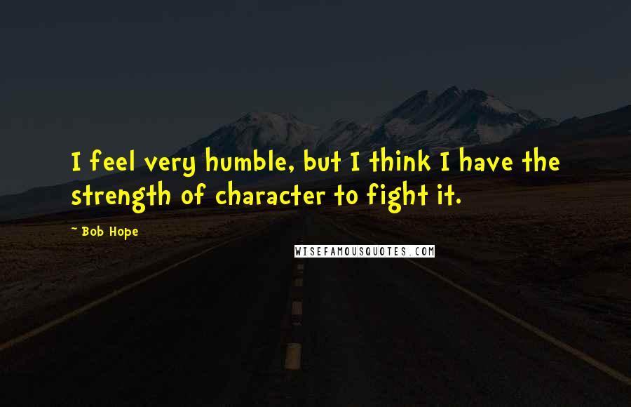 Bob Hope Quotes: I feel very humble, but I think I have the strength of character to fight it.