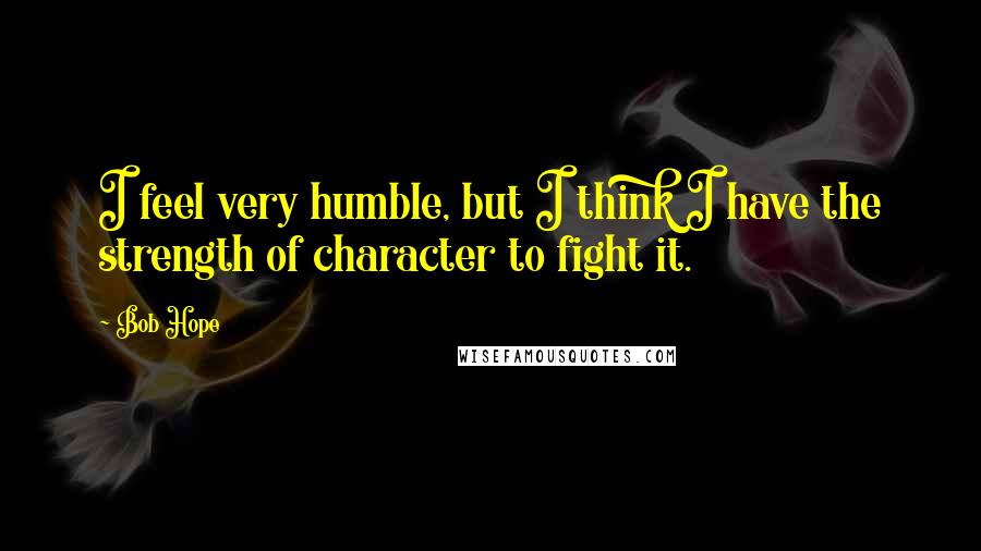 Bob Hope Quotes: I feel very humble, but I think I have the strength of character to fight it.