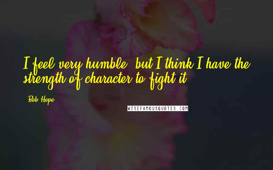 Bob Hope Quotes: I feel very humble, but I think I have the strength of character to fight it.