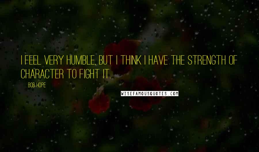 Bob Hope Quotes: I feel very humble, but I think I have the strength of character to fight it.