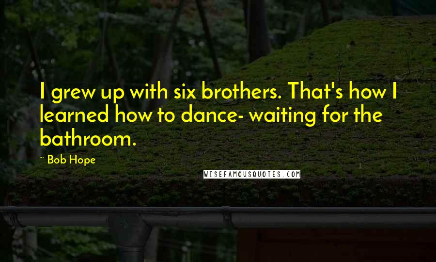Bob Hope Quotes: I grew up with six brothers. That's how I learned how to dance- waiting for the bathroom.