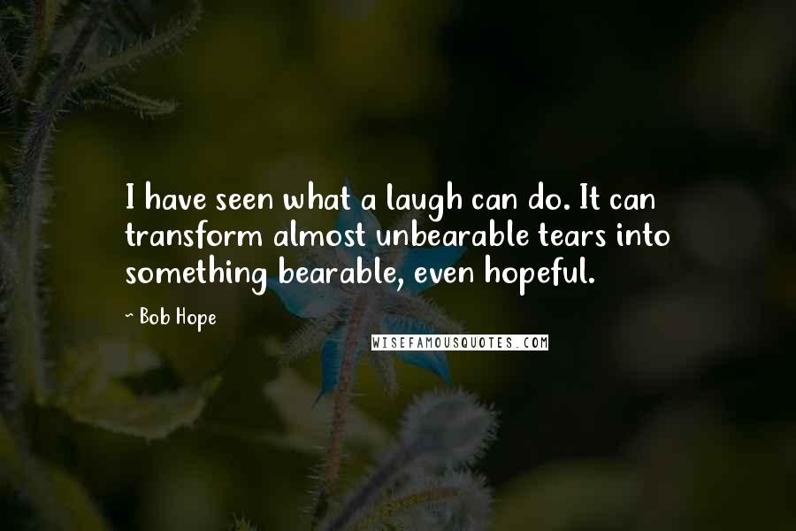 Bob Hope Quotes: I have seen what a laugh can do. It can transform almost unbearable tears into something bearable, even hopeful.