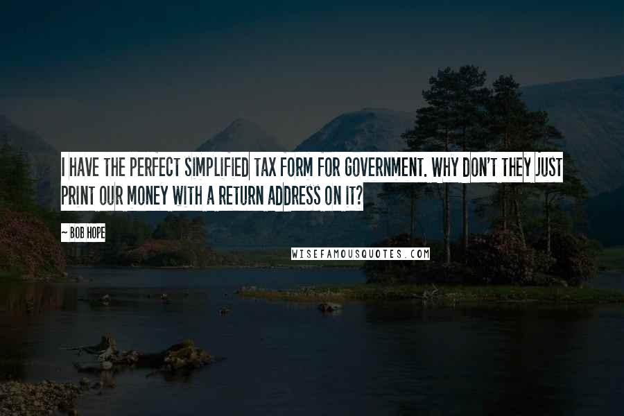 Bob Hope Quotes: I have the perfect simplified tax form for government. Why don't they just print our money with a return address on it?