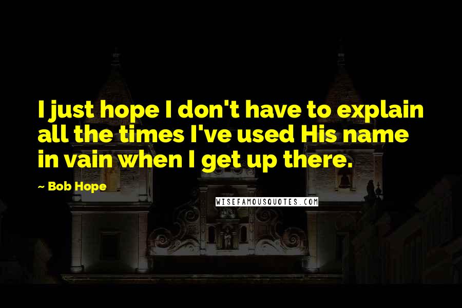 Bob Hope Quotes: I just hope I don't have to explain all the times I've used His name in vain when I get up there.