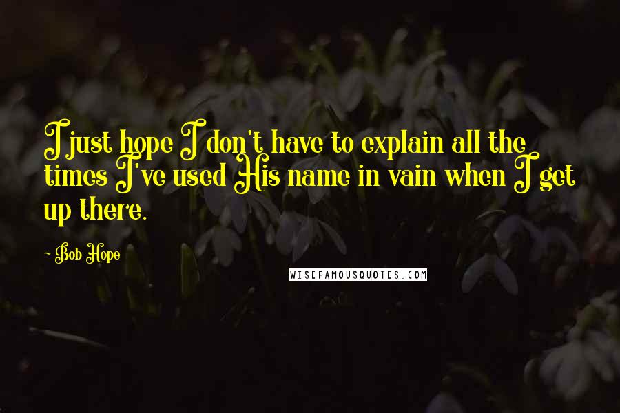 Bob Hope Quotes: I just hope I don't have to explain all the times I've used His name in vain when I get up there.