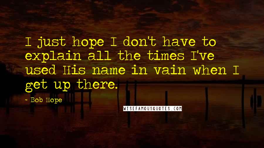 Bob Hope Quotes: I just hope I don't have to explain all the times I've used His name in vain when I get up there.