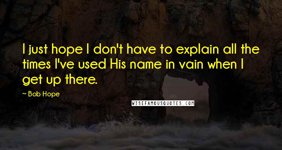 Bob Hope Quotes: I just hope I don't have to explain all the times I've used His name in vain when I get up there.