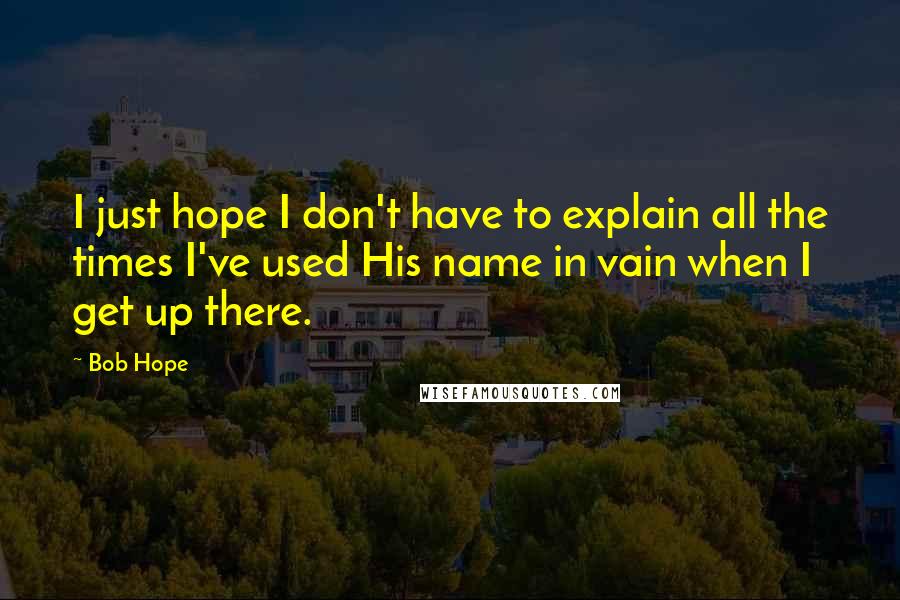 Bob Hope Quotes: I just hope I don't have to explain all the times I've used His name in vain when I get up there.