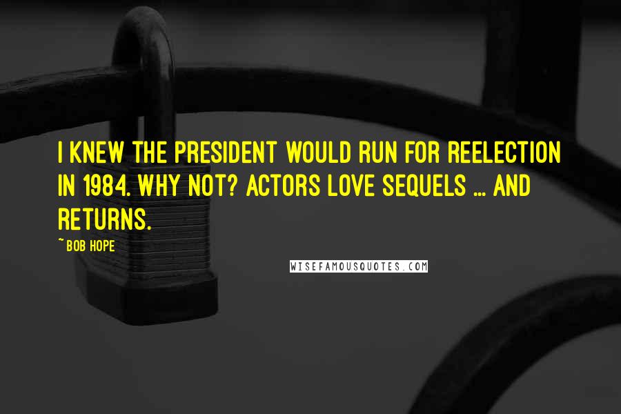 Bob Hope Quotes: I knew the President would run for reelection in 1984. Why not? Actors love sequels ... and returns.