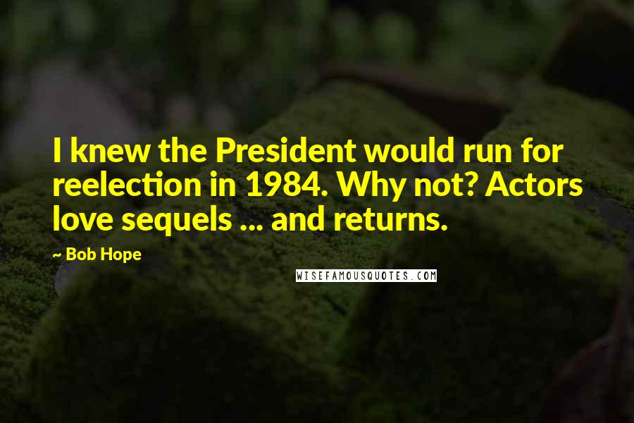 Bob Hope Quotes: I knew the President would run for reelection in 1984. Why not? Actors love sequels ... and returns.