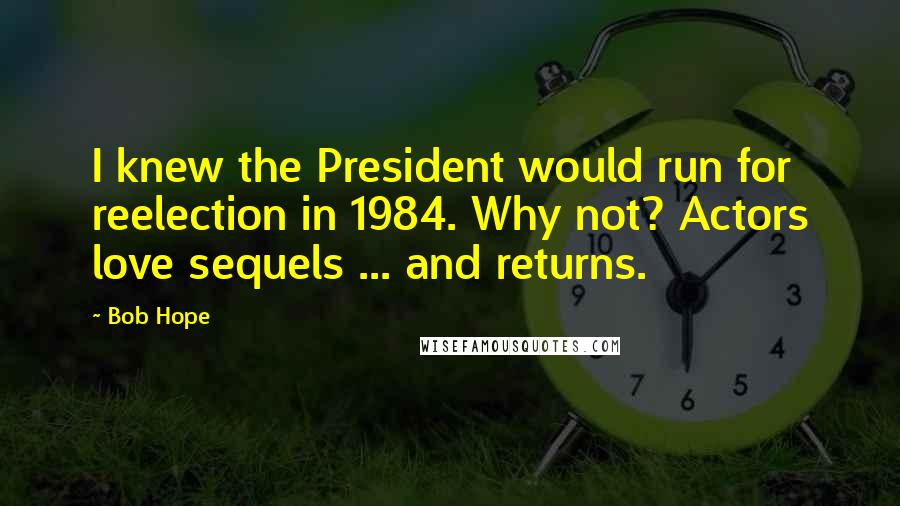 Bob Hope Quotes: I knew the President would run for reelection in 1984. Why not? Actors love sequels ... and returns.