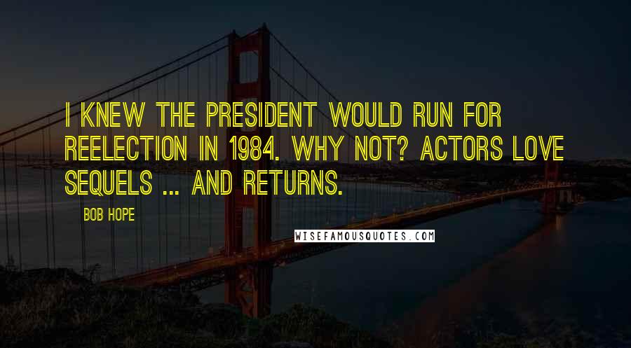 Bob Hope Quotes: I knew the President would run for reelection in 1984. Why not? Actors love sequels ... and returns.