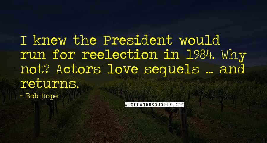 Bob Hope Quotes: I knew the President would run for reelection in 1984. Why not? Actors love sequels ... and returns.