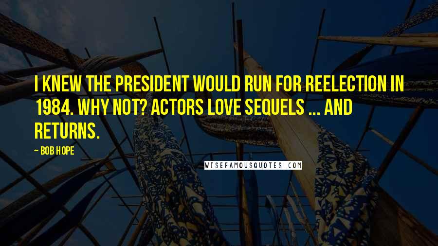 Bob Hope Quotes: I knew the President would run for reelection in 1984. Why not? Actors love sequels ... and returns.