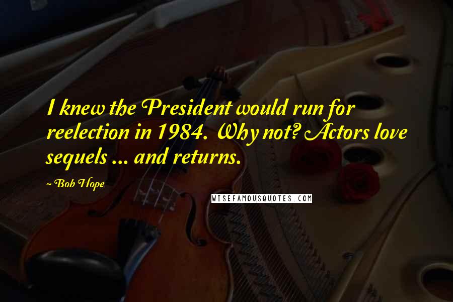 Bob Hope Quotes: I knew the President would run for reelection in 1984. Why not? Actors love sequels ... and returns.