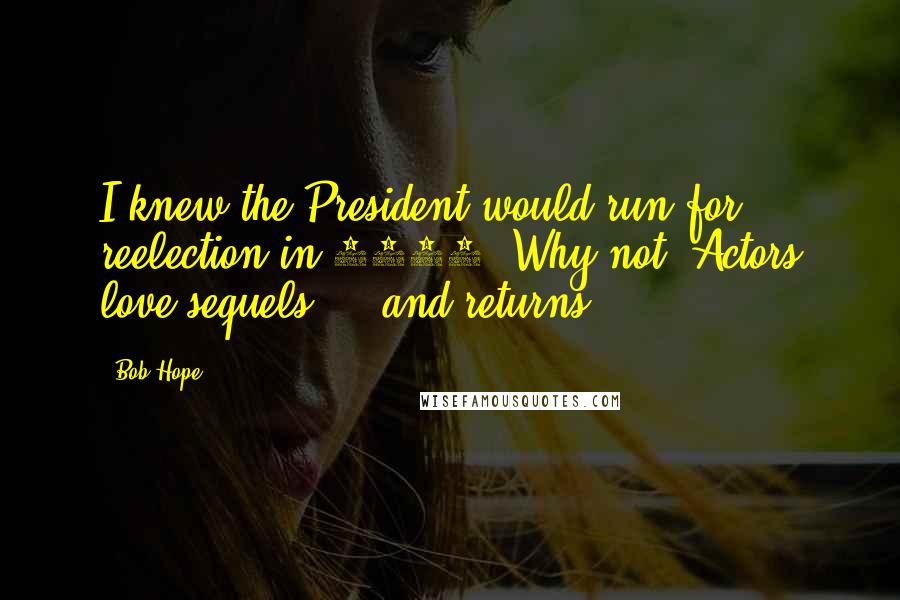 Bob Hope Quotes: I knew the President would run for reelection in 1984. Why not? Actors love sequels ... and returns.