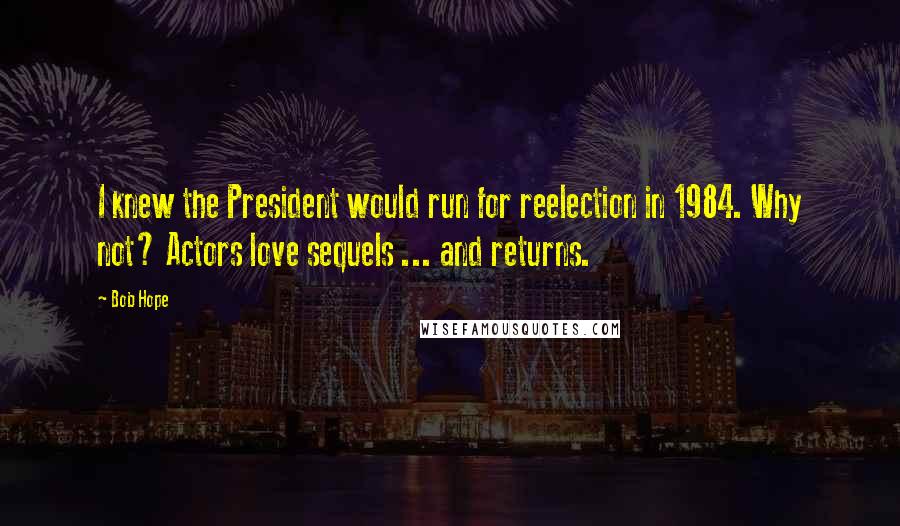 Bob Hope Quotes: I knew the President would run for reelection in 1984. Why not? Actors love sequels ... and returns.