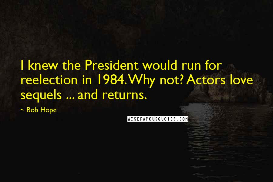 Bob Hope Quotes: I knew the President would run for reelection in 1984. Why not? Actors love sequels ... and returns.