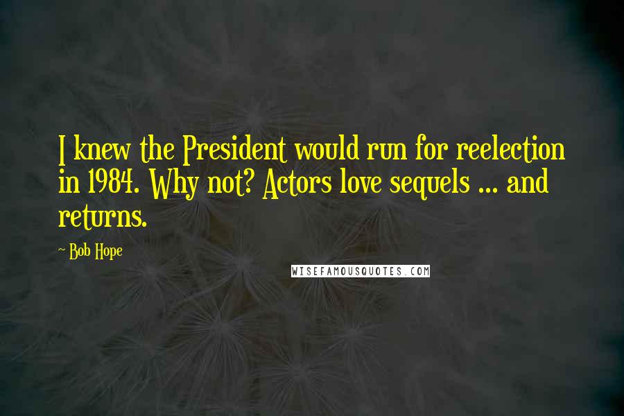 Bob Hope Quotes: I knew the President would run for reelection in 1984. Why not? Actors love sequels ... and returns.