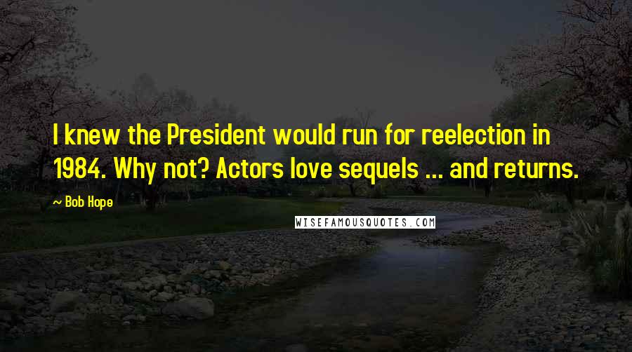 Bob Hope Quotes: I knew the President would run for reelection in 1984. Why not? Actors love sequels ... and returns.