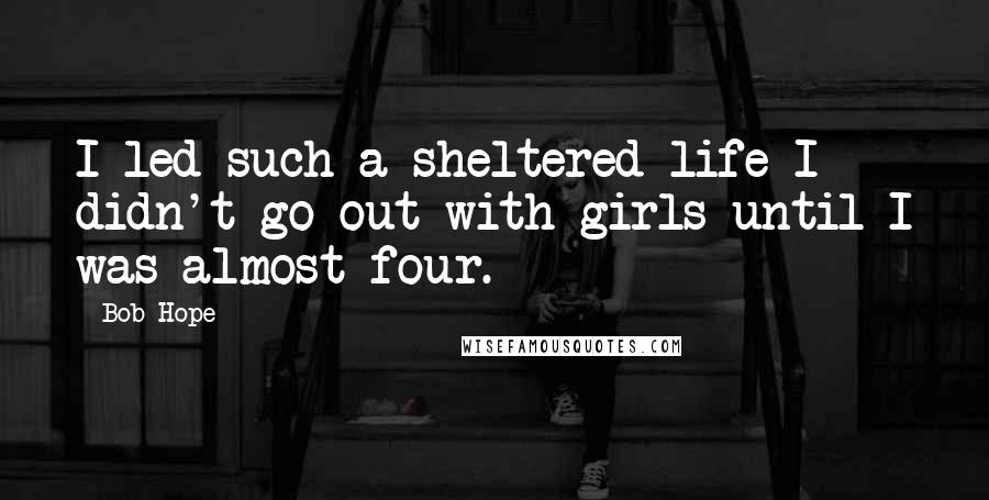 Bob Hope Quotes: I led such a sheltered life I didn't go out with girls until I was almost four.