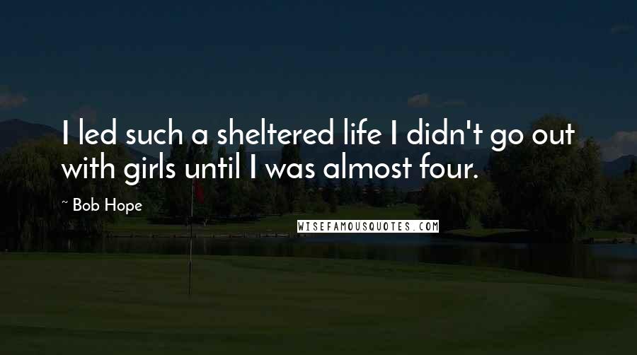 Bob Hope Quotes: I led such a sheltered life I didn't go out with girls until I was almost four.