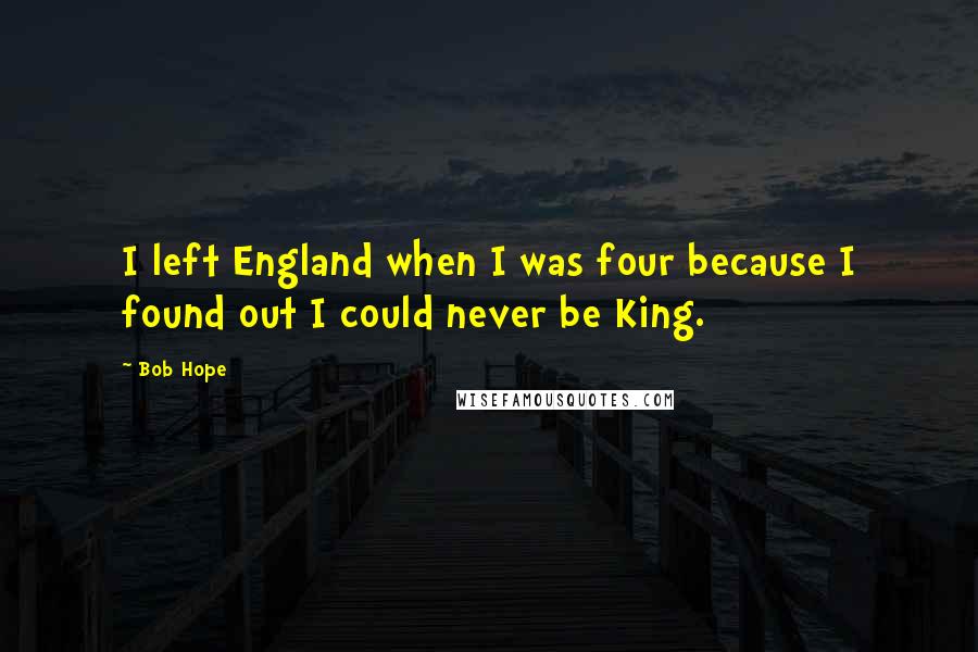 Bob Hope Quotes: I left England when I was four because I found out I could never be King.