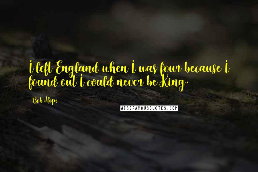 Bob Hope Quotes: I left England when I was four because I found out I could never be King.