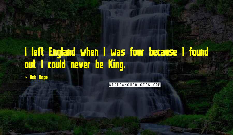 Bob Hope Quotes: I left England when I was four because I found out I could never be King.
