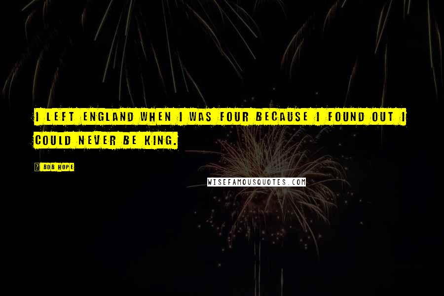 Bob Hope Quotes: I left England when I was four because I found out I could never be King.