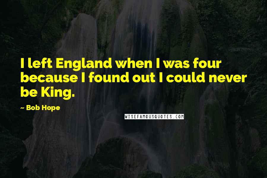 Bob Hope Quotes: I left England when I was four because I found out I could never be King.