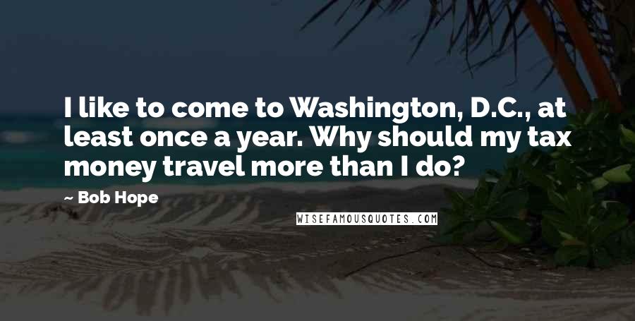 Bob Hope Quotes: I like to come to Washington, D.C., at least once a year. Why should my tax money travel more than I do?