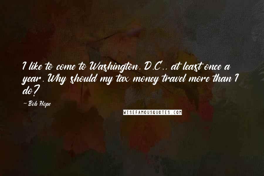 Bob Hope Quotes: I like to come to Washington, D.C., at least once a year. Why should my tax money travel more than I do?